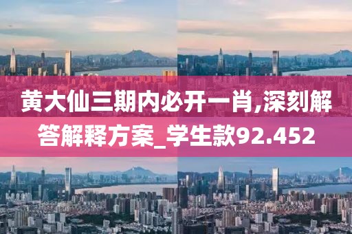 黄大仙三期内必开一肖,深刻解答解释方案_学生款92.452