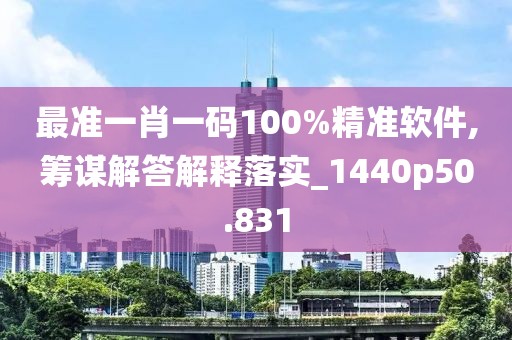 最准一肖一码100%精准软件,筹谋解答解释落实_1440p50.831