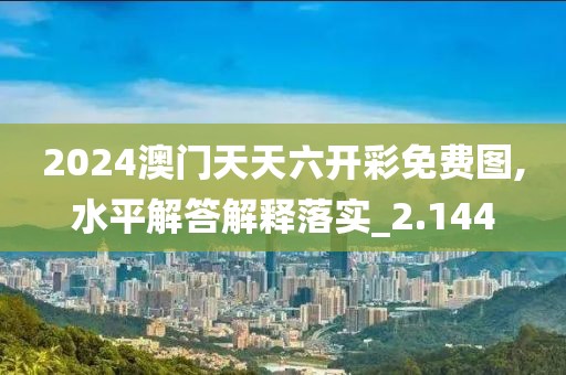 2024澳门天天六开彩免费图,水平解答解释落实_2.144