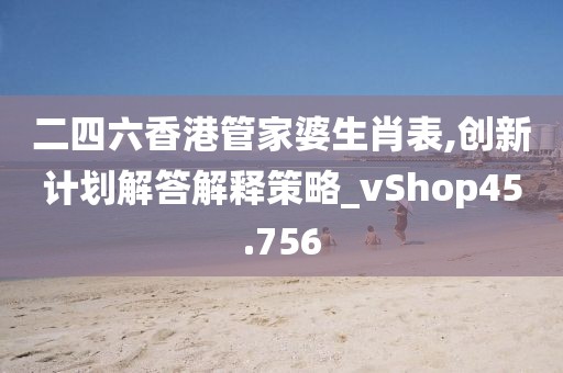 二四六香港管家婆生肖表,创新计划解答解释策略_vShop45.756