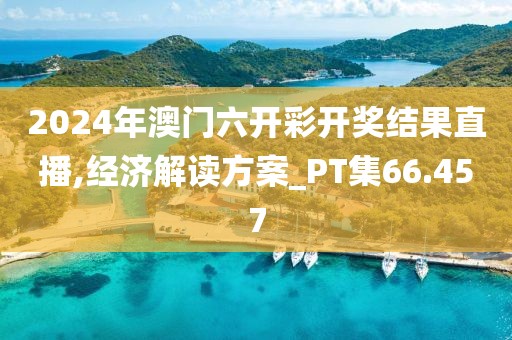 2024年澳门六开彩开奖结果直播,经济解读方案_PT集66.457