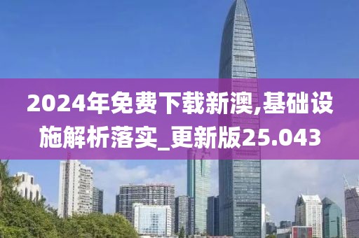 2024年免费下载新澳,基础设施解析落实_更新版25.043