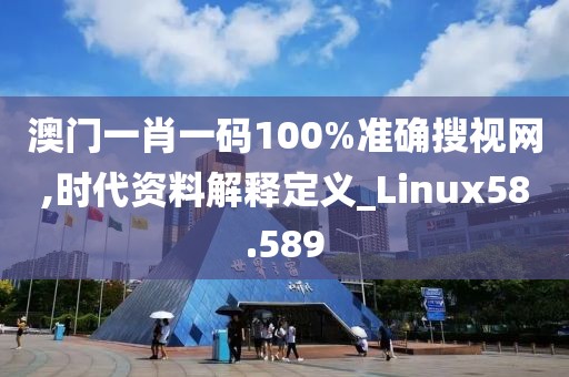 澳门一肖一码100%准确搜视网,时代资料解释定义_Linux58.589
