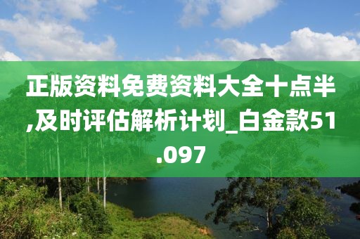 正版资料免费资料大全十点半,及时评估解析计划_白金款51.097