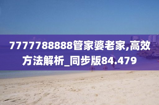 7777788888管家婆老家,高效方法解析_同步版84.479