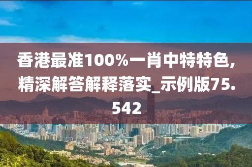 香港最准100%一肖中特特色,精深解答解释落实_示例版75.542