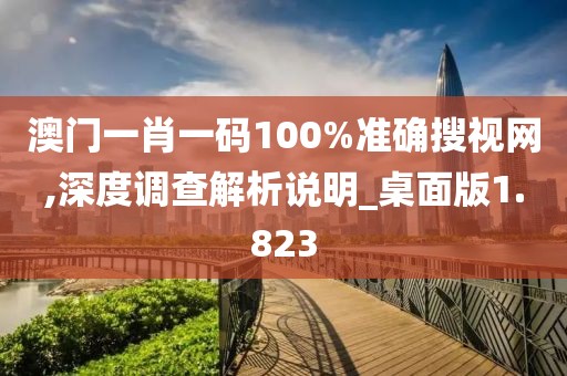 澳门一肖一码100%准确搜视网,深度调查解析说明_桌面版1.823