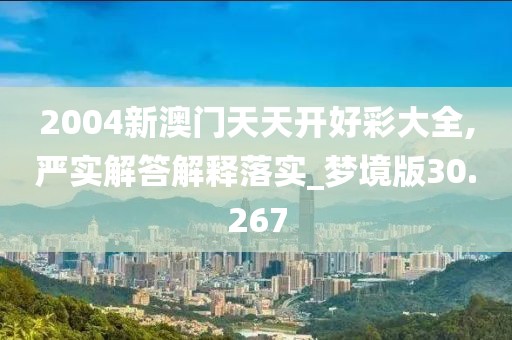 2004新澳门天天开好彩大全,严实解答解释落实_梦境版30.267