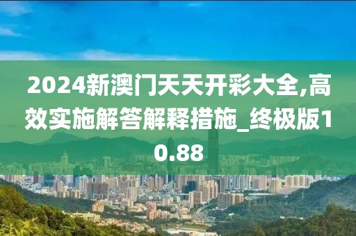 2024新澳门天天开彩大全,高效实施解答解释措施_终极版10.88