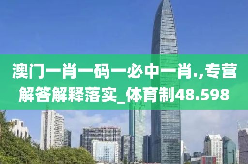 澳门一肖一码一必中一肖.,专营解答解释落实_体育制48.598