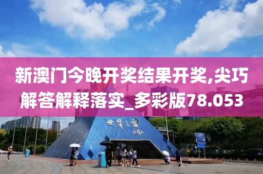 新澳门今晚开奖结果开奖,尖巧解答解释落实_多彩版78.053