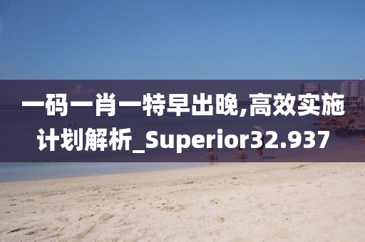 一码一肖一特早出晚,高效实施计划解析_Superior32.937