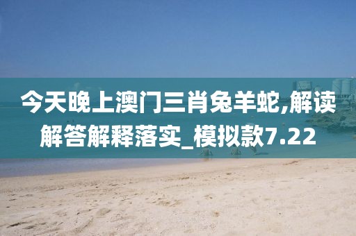 今天晚上澳门三肖兔羊蛇,解读解答解释落实_模拟款7.22