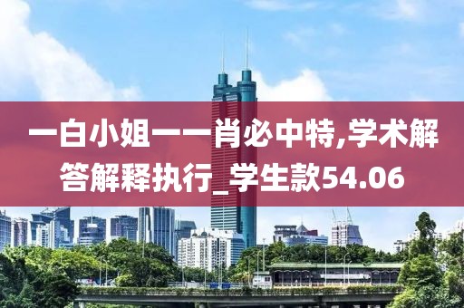 一白小姐一一肖必中特,学术解答解释执行_学生款54.06