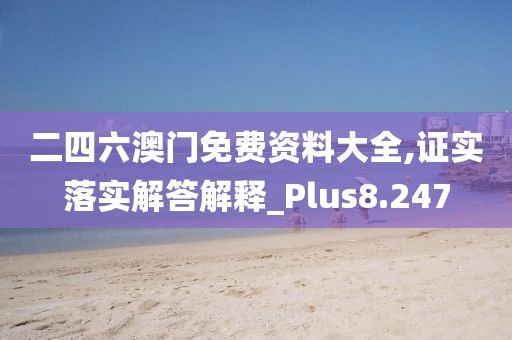 二四六澳门免费资料大全,证实落实解答解释_Plus8.247