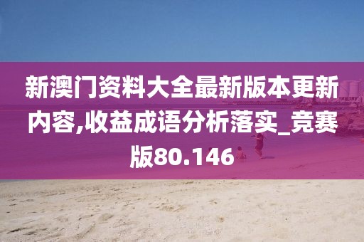 新澳门资料大全最新版本更新内容,收益成语分析落实_竞赛版80.146
