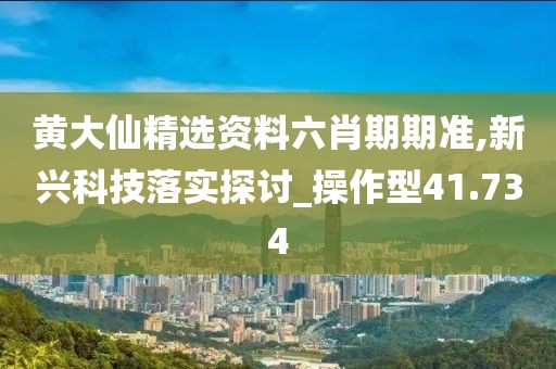 黄大仙精选资料六肖期期准,新兴科技落实探讨_操作型41.734
