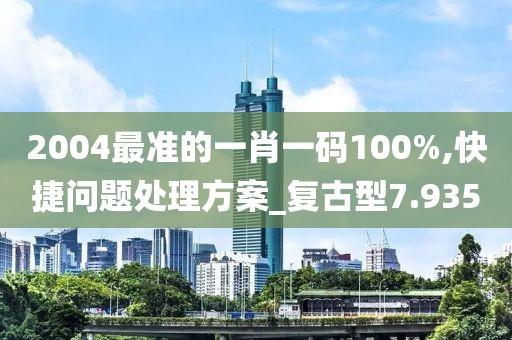 2004最准的一肖一码100%,快捷问题处理方案_复古型7.935