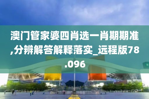 澳门管家婆四肖选一肖期期准,分辨解答解释落实_远程版78.096