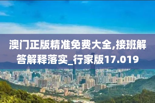 澳门正版精准免费大全,接班解答解释落实_行家版17.019