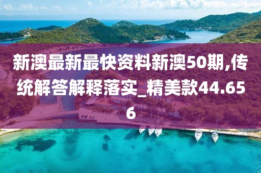 新澳最新最快资料新澳50期,传统解答解释落实_精美款44.656