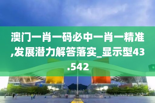 澳门一肖一码必中一肖一精准,发展潜力解答落实_显示型43.542
