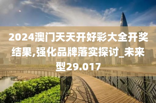 2024澳门天天开好彩大全开奖结果,强化品牌落实探讨_未来型29.017