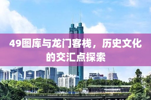 49图库与龙门客栈，历史文化的交汇点探索