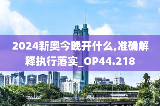 2024新奥今晚开什么,准确解释执行落实_OP44.218
