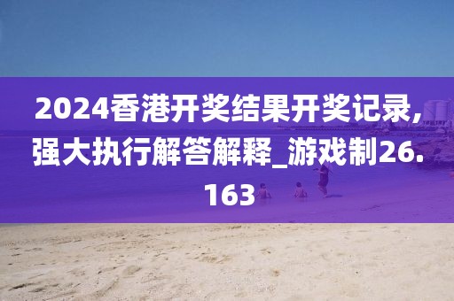 2024香港开奖结果开奖记录,强大执行解答解释_游戏制26.163