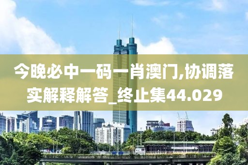 今晚必中一码一肖澳门,协调落实解释解答_终止集44.029