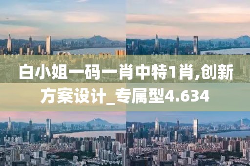 白小姐一码一肖中特1肖,创新方案设计_专属型4.634