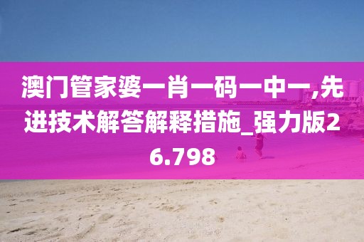 澳门管家婆一肖一码一中一,先进技术解答解释措施_强力版26.798