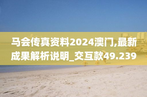 马会传真资料2024澳门,最新成果解析说明_交互款49.239