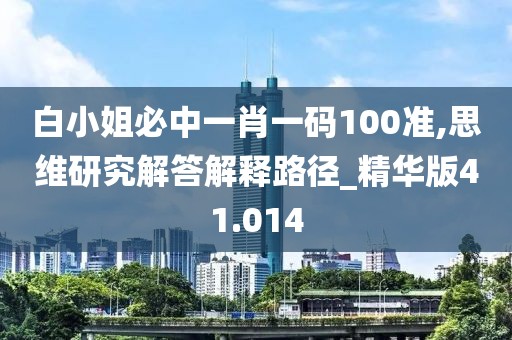 白小姐必中一肖一码100准,思维研究解答解释路径_精华版41.014