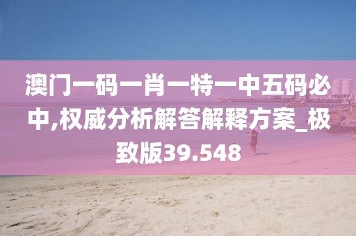 澳门一码一肖一特一中五码必中,权威分析解答解释方案_极致版39.548