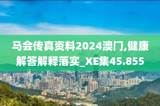 马会传真资料2024澳门,健康解答解释落实_XE集45.855