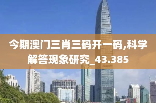 今期澳门三肖三码开一码,科学解答现象研究_43.385