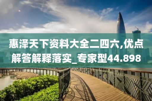 惠泽天下资料大全二四六,优点解答解释落实_专家型44.898