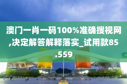 澳门一肖一码100%准确搜视网,决定解答解释落实_试用款85.559