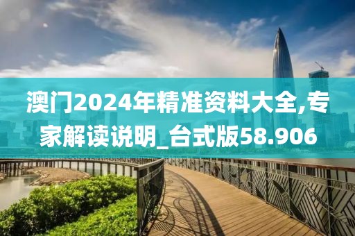 澳门2024年精准资料大全,专家解读说明_台式版58.906