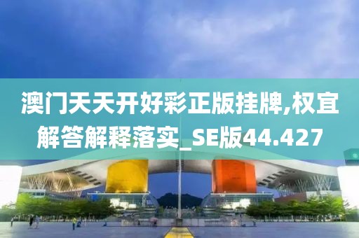 澳门天天开好彩正版挂牌,权宜解答解释落实_SE版44.427