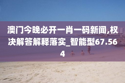 澳门今晚必开一肖一码新闻,权决解答解释落实_智能型67.564