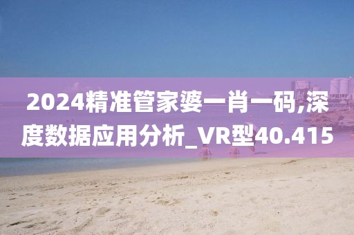 2024精准管家婆一肖一码,深度数据应用分析_VR型40.415