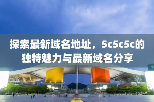 探索最新域名地址，5c5c5c的独特魅力与最新域名分享