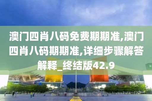 澳门四肖八码免费期期准,澳门四肖八码期期准,详细步骤解答解释_终结版42.9