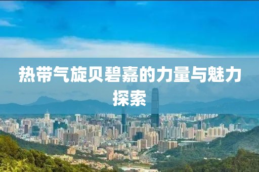 热带气旋贝碧嘉的力量与魅力探索
