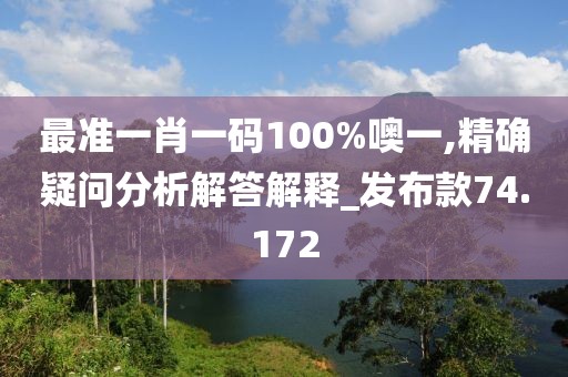 最准一肖一码100%噢一,精确疑问分析解答解释_发布款74.172