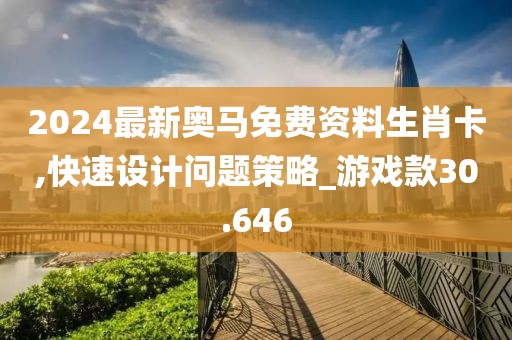 2024最新奥马免费资料生肖卡,快速设计问题策略_游戏款30.646