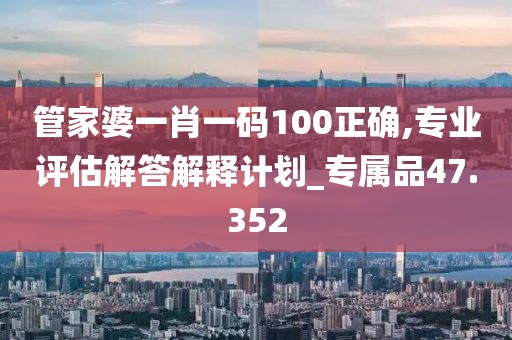 管家婆一肖一码100正确,专业评估解答解释计划_专属品47.352